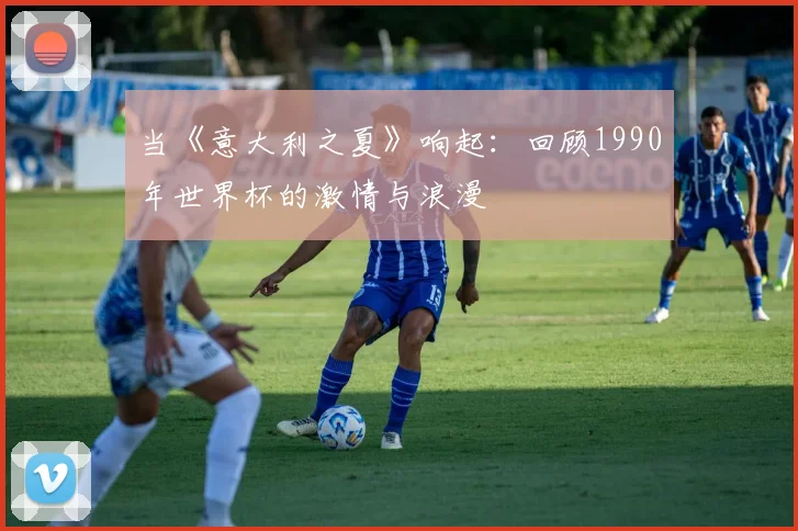 当《意大利之夏》响起：回顾1990年世界杯的激情与浪漫