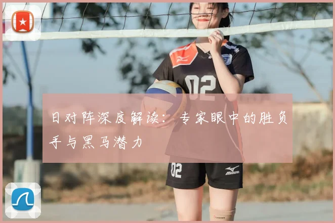 日对阵深度解读：专家眼中的胜负手与黑马潜力