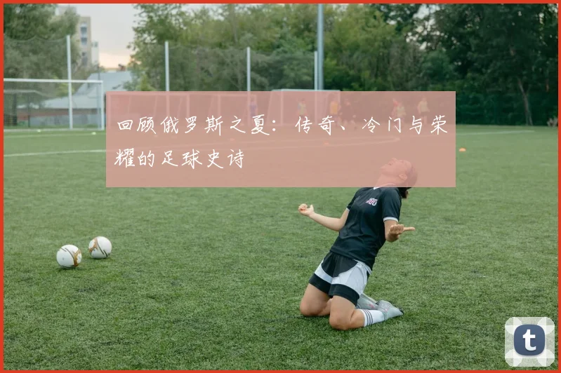 回顾俄罗斯之夏：传奇、冷门与荣耀的足球史诗
