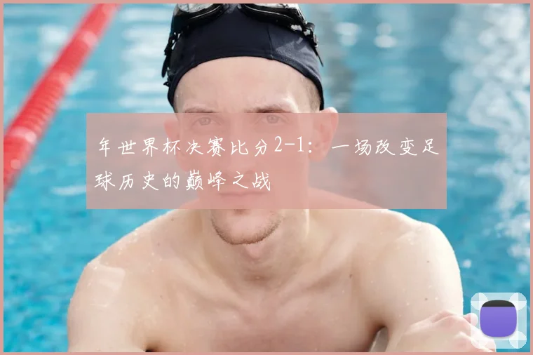 年世界杯决赛比分2-1：一场改变足球历史的巅峰之战