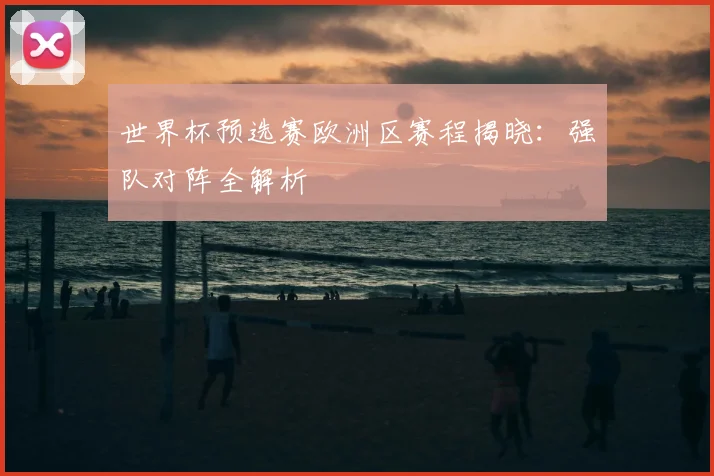 世界杯预选赛欧洲区赛程揭晓：强队对阵全解析
