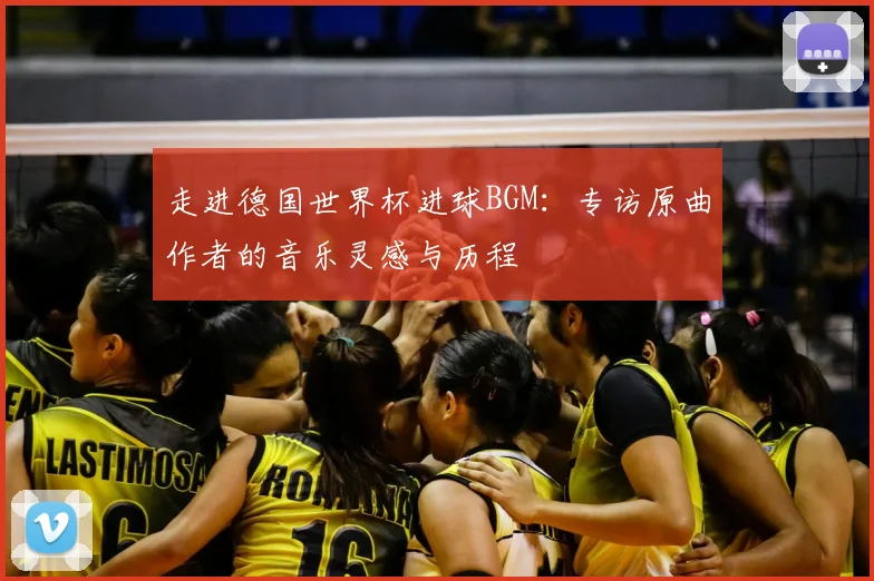 走进德国世界杯进球BGM：专访原曲作者的音乐灵感与历程