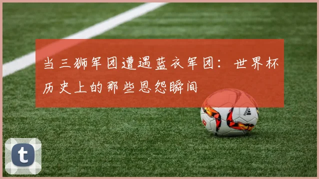 当三狮军团遭遇蓝衣军团：世界杯历史上的那些恩怨瞬间