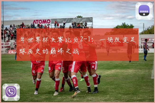年世界杯决赛比分2-1:一场改变足球历史的巅峰之战