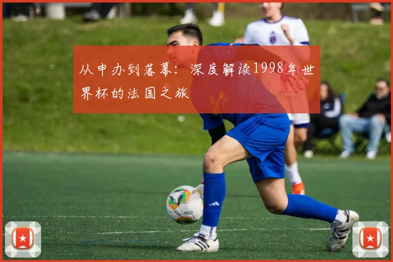 从申办到落幕:深度解读1998年世界杯的法国之旅