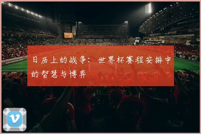 日历上的战争：世界杯赛程安排中的智慧与博弈