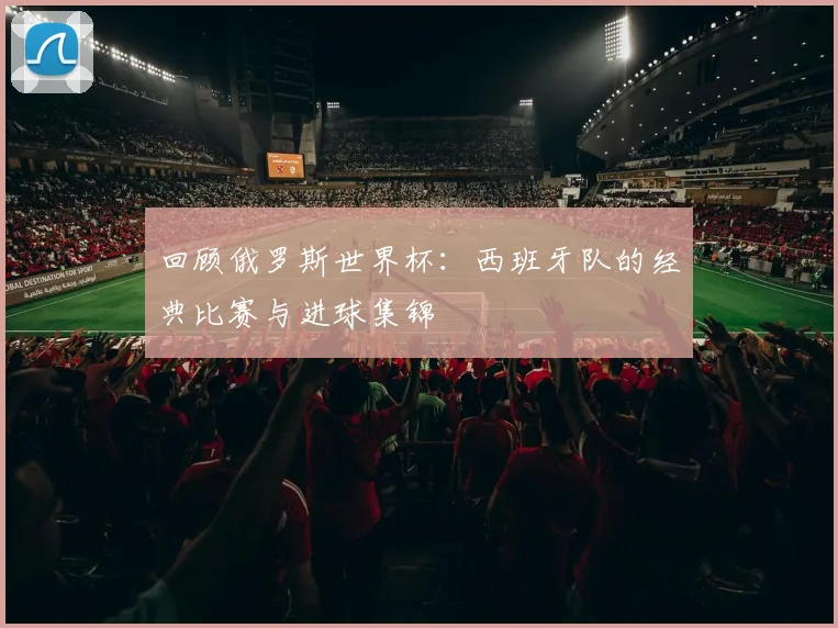 回顾俄罗斯世界杯：西班牙队的经典比赛与进球集锦