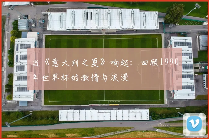 当《意大利之夏》响起:回顾1990年世界杯的激情与浪漫