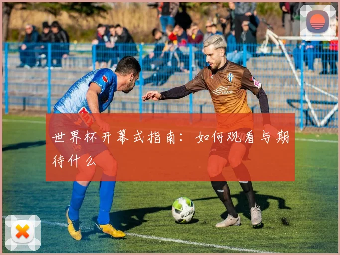 世界杯开幕式指南：如何观看与期待什么