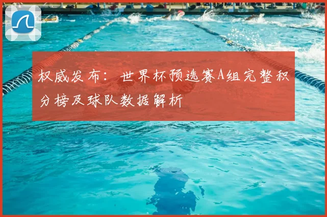 权威发布：世界杯预选赛A组完整积分榜及球队数据解析