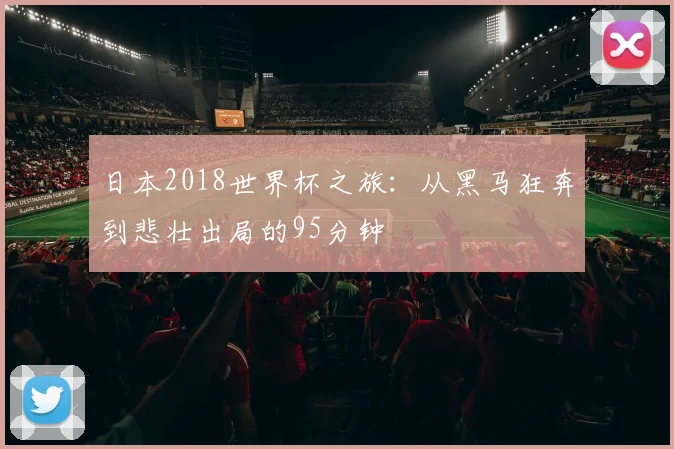 日本2018世界杯之旅：从黑马狂奔到悲壮出局的95分钟