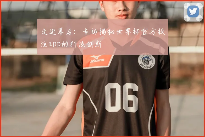 走进幕后：专访揭秘世界杯官方投注app的科技创新