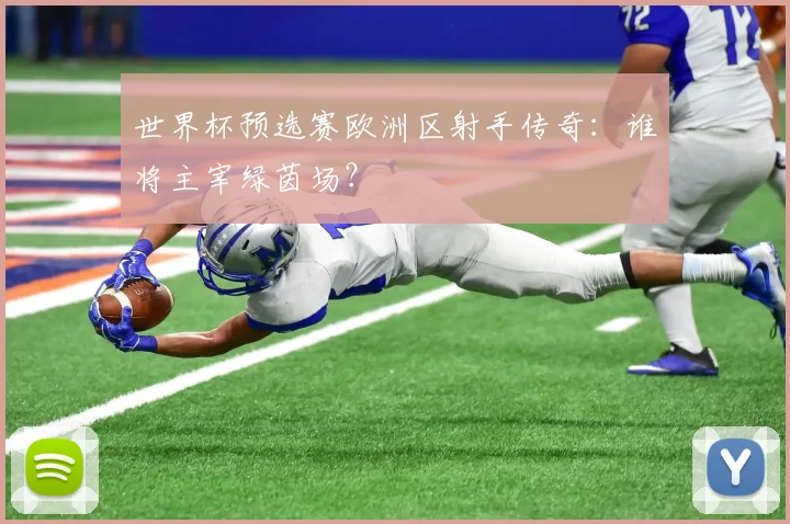 世界杯预选赛欧洲区射手传奇：谁将主宰绿茵场？