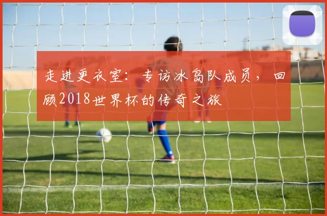 走进更衣室：专访冰岛队成员，回顾2018世界杯的传奇之旅