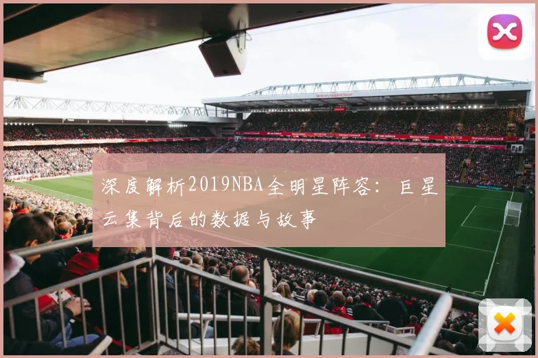 深度解析2019NBA全明星阵容：巨星云集背后的数据与故事