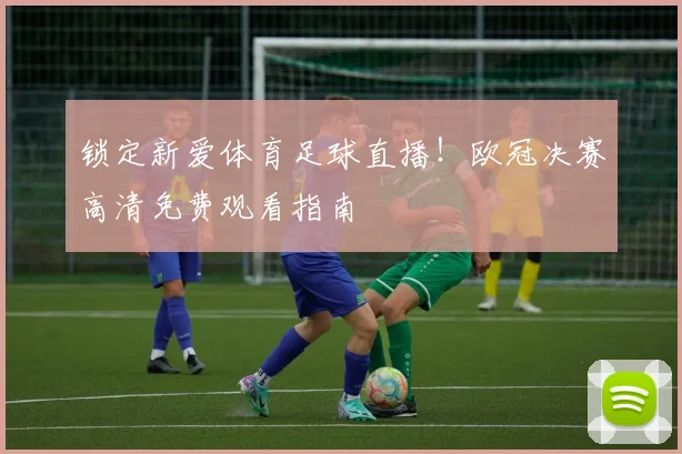 锁定新爱体育足球直播！欧冠决赛高清免费观看指南