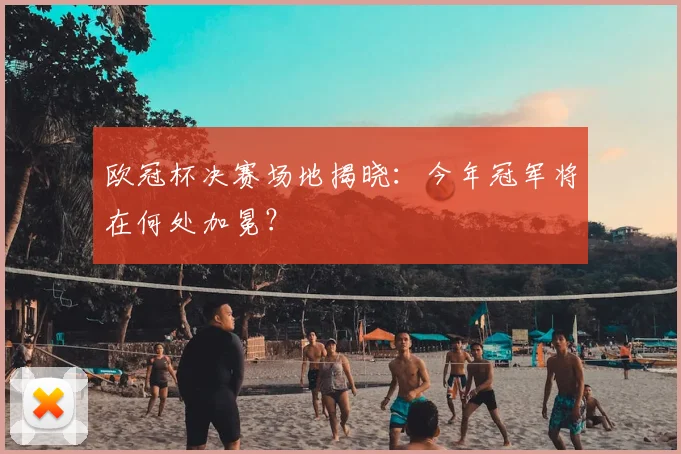 欧冠杯决赛场地揭晓：今年冠军将在何处加冕？