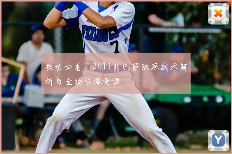 教练必看！2011年巴萨欧冠战术解析与全场录像重温