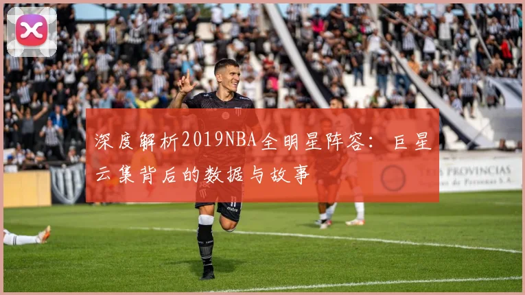 深度解析2019NBA全明星阵容：巨星云集背后的数据与故事