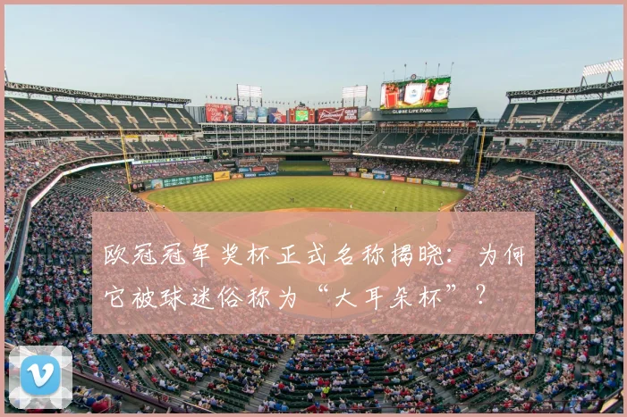 欧冠冠军奖杯正式名称揭晓：为何它被球迷俗称为“大耳朵杯”？