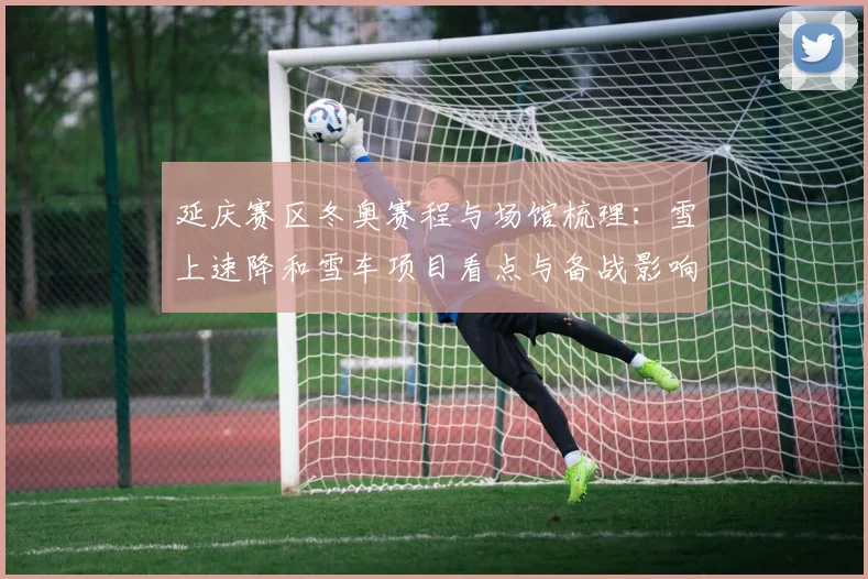 延庆赛区冬奥赛程与场馆梳理：雪上速降和雪车项目看点与备战影响