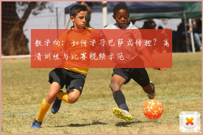 教学向：如何学习巴萨式传控？高清训练与比赛视频示范