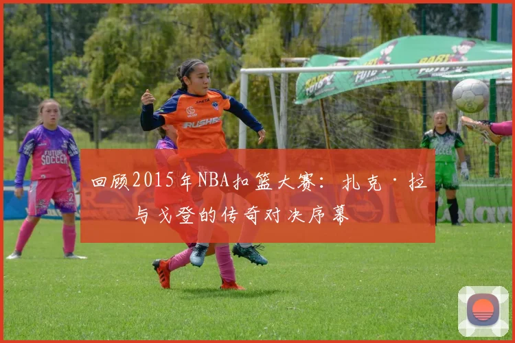 回顾2015年NBA扣篮大赛：扎克·拉文与戈登的传奇对决序幕
