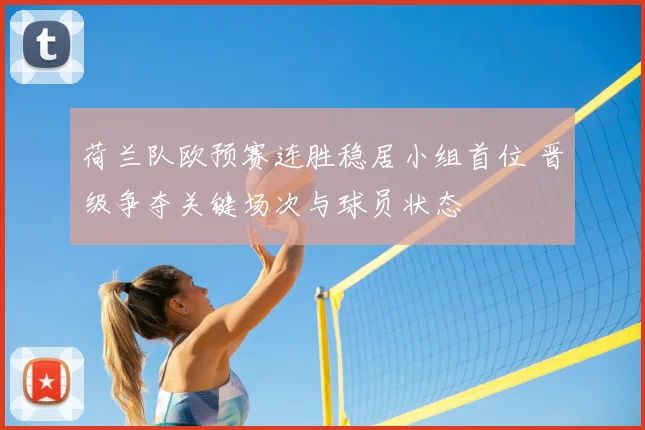 荷兰队欧预赛连胜稳居小组首位 晋级争夺关键场次与球员状态