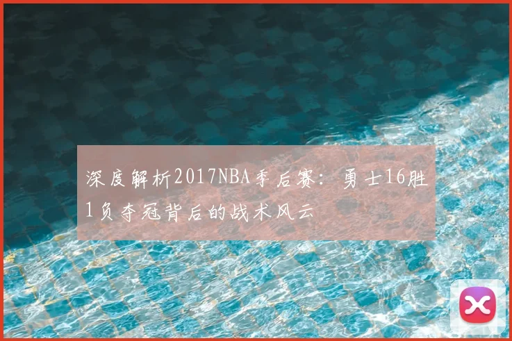 深度解析2017NBA季后赛：勇士16胜1负夺冠背后的战术风云