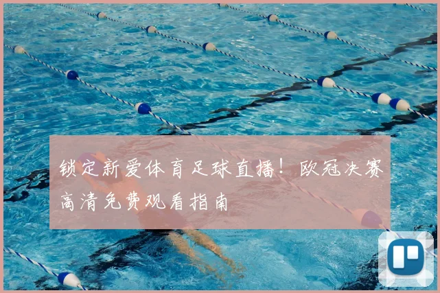 锁定新爱体育足球直播！欧冠决赛高清免费观看指南