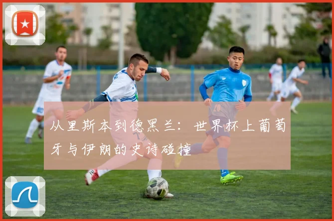 从里斯本到德黑兰：世界杯上葡萄牙与伊朗的史诗碰撞